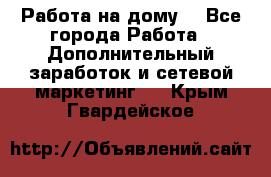 Работа на дому  - Все города Работа » Дополнительный заработок и сетевой маркетинг   . Крым,Гвардейское